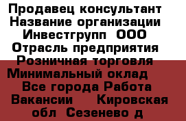 Продавец-консультант › Название организации ­ Инвестгрупп, ООО › Отрасль предприятия ­ Розничная торговля › Минимальный оклад ­ 1 - Все города Работа » Вакансии   . Кировская обл.,Сезенево д.